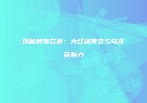 探秘武夷岩茶：大红袍传奇与乌龙茶魅力