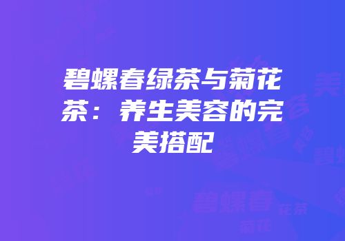碧螺春绿茶与菊花茶：养生美容的完美搭配