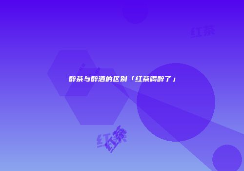 醉茶与醉酒的区别「红茶喝醉了」