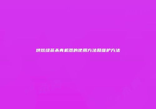 烘炕绿茶杀青机器的使用方法和维护方法
