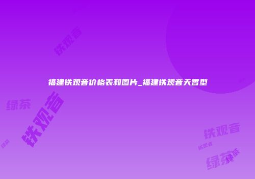 福建铁观音价格表和图片_福建铁观音天香型