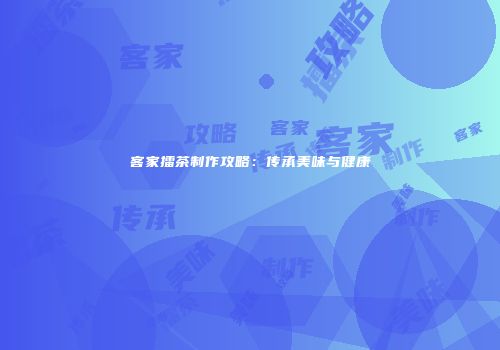 客家擂茶制作攻略：传承美味与健康