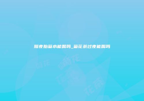 隔夜胎菊水能喝吗_菊花茶过夜能喝吗