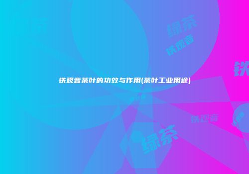 铁观音茶叶的功效与作用(茶叶工业用途)
