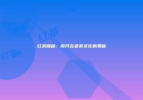 红茶探秘：揭开古老茶文化的奥秘