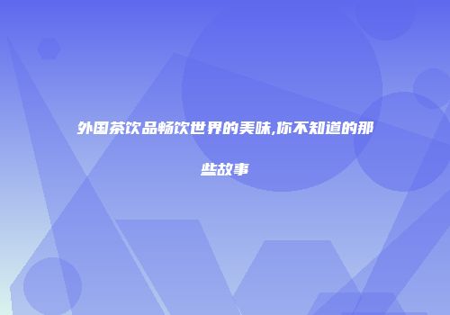 外国茶饮品畅饮世界的美味,你不知道的那些故事