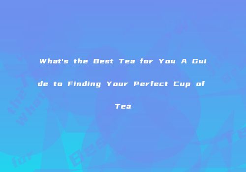 What's the Best Tea for You A Guide to Finding Your Perfect Cup of Tea
