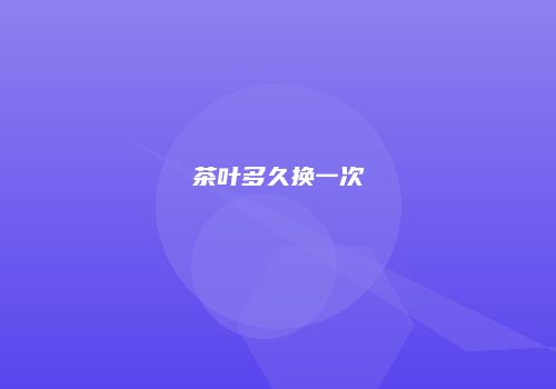茶叶多久换一次