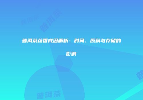 普洱茶药香成因解析：时间、原料与存储的影响