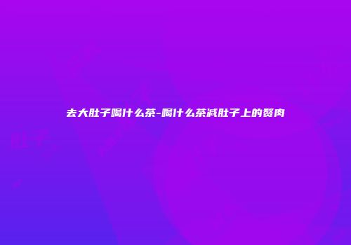 去大肚子喝什么茶-喝什么茶减肚子上的赘肉
