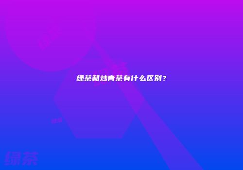 绿茶和炒青茶有什么区别？