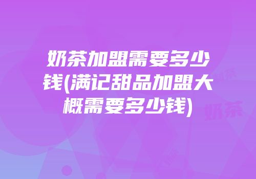奶茶加盟需要多少钱(满记甜品加盟大概需要多少钱)