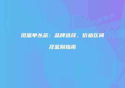凤凰单丛茶：品牌选择、价格区间及鉴别指南