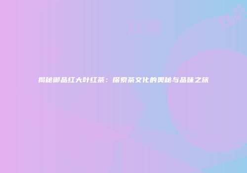 揭秘御品红大叶红茶：探索茶文化的奥秘与品味之旅