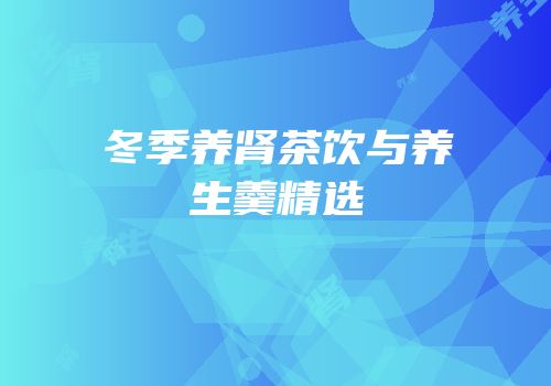 冬季养肾茶饮与养生羹精选