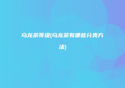 乌龙茶等级(乌龙茶有哪些分类方法)