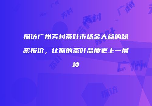 探访广州芳村茶叶市场金大益的秘密报价，让你的茶叶品质更上一层楼