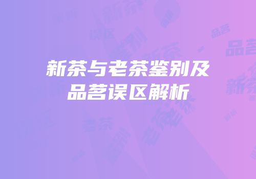 新茶与老茶鉴别及品茗误区解析