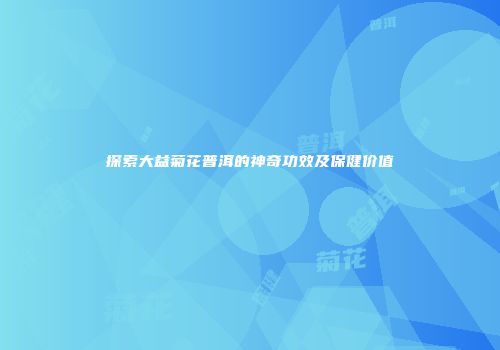 探索大益菊花普洱的神奇功效及保健价值