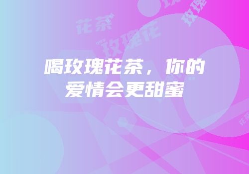 喝玫瑰花茶，你的爱情会更甜蜜