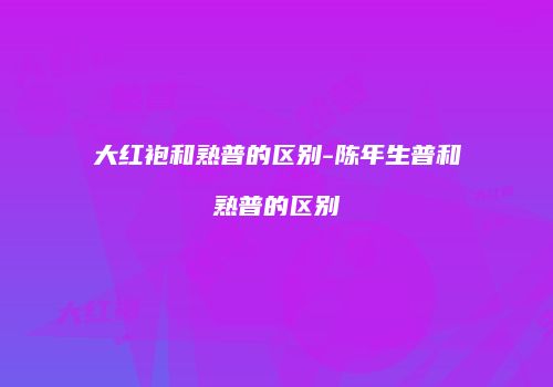 大红袍和熟普的区别-陈年生普和熟普的区别