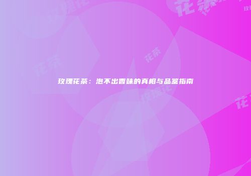 玫瑰花茶：泡不出香味的真相与品鉴指南