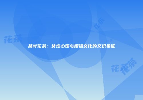 茶叶花茶：女性心理与婚姻文化的交织象征