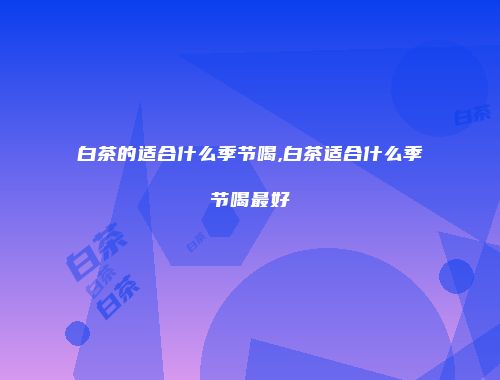 白茶的适合什么季节喝,白茶适合什么季节喝最好