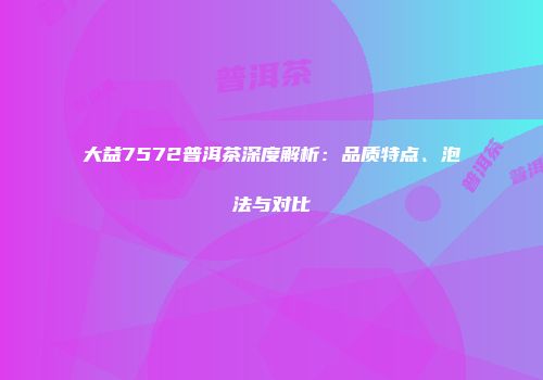 大益7572普洱茶深度解析：品质特点、泡法与对比