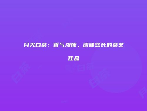 月光白茶：香气浓郁，韵味悠长的茶艺佳品