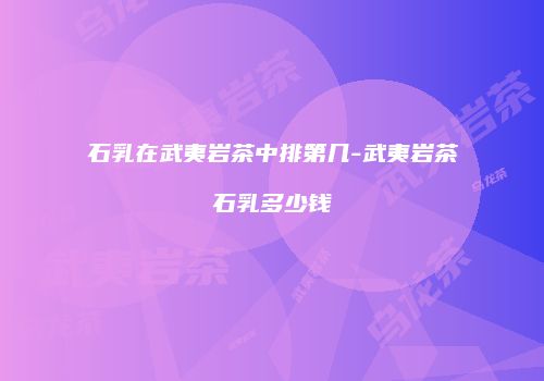 石乳在武夷岩茶中排第几-武夷岩茶石乳多少钱