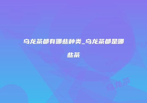 乌龙茶都有哪些种类_乌龙茶都是哪些茶