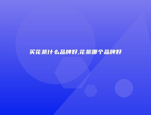 买花茶什么品牌好,花茶哪个品牌好