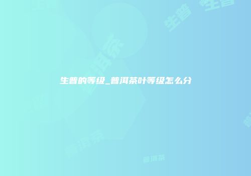 生普的等级_普洱茶叶等级怎么分