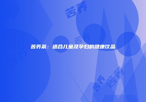苦荞茶：适合儿童及孕妇的健康饮品