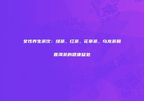 女性养生茶饮：绿茶、红茶、花草茶、乌龙茶和普洱茶的健康益处
