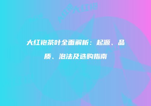 大红袍茶叶全面解析：起源、品质、泡法及选购指南