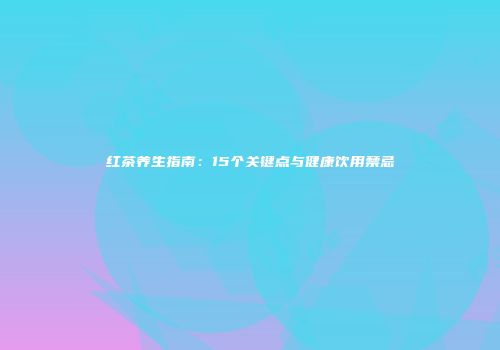 红茶养生指南：15个关键点与健康饮用禁忌