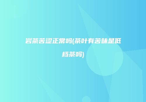 岩茶苦涩正常吗(茶叶有苦味是低档茶吗)