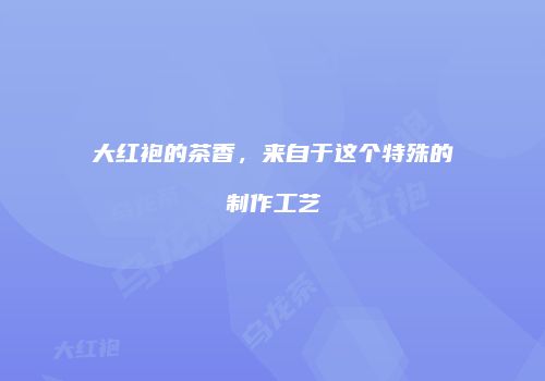 大红袍的茶香，来自于这个特殊的制作工艺