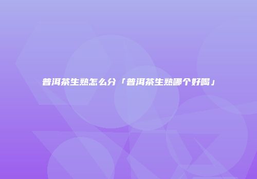普洱茶生熟怎么分「普洱茶生熟哪个好喝」