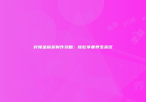 柠檬金桔茶制作攻略：轻松享瘦养生茶饮