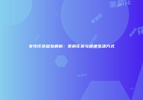 女性饮茶益处解析：茉莉花茶与健康生活方式