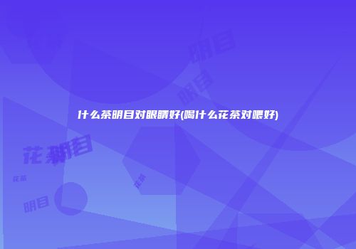 什么茶明目对眼睛好(喝什么花茶对喂好)