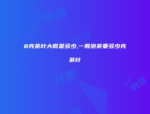 8克茶叶大概是多少,一般泡茶要多少克茶叶