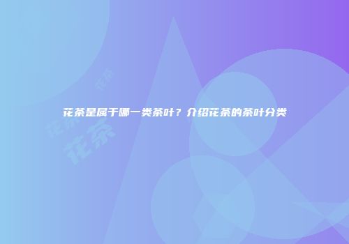 花茶是属于哪一类茶叶？介绍花茶的茶叶分类