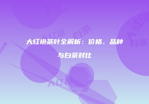 大红袍茶叶全解析：价格、品种与白茶对比