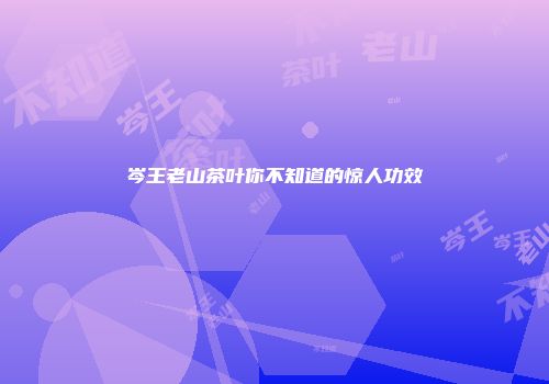 岑王老山茶叶你不知道的惊人功效