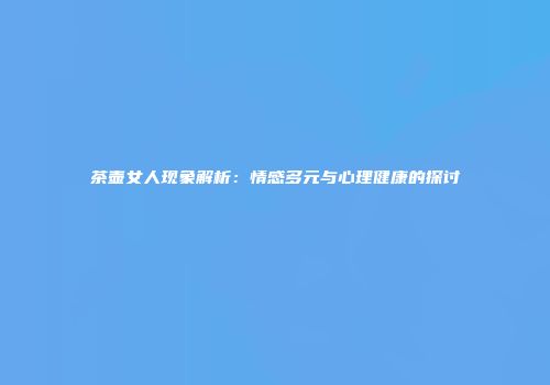 茶壶女人现象解析：情感多元与心理健康的探讨