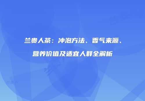 兰贵人茶：冲泡方法、香气来源、营养价值及适宜人群全解析